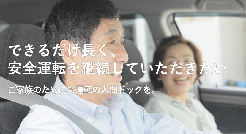 高齢者にでもできるだけ長く、安全運転を継続していただきたい　ご家族のためにも、70歳を超えたら運転の人間ドッグを。